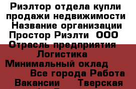 Риэлтор отдела купли-продажи недвижимости › Название организации ­ Простор-Риэлти, ООО › Отрасль предприятия ­ Логистика › Минимальный оклад ­ 150 000 - Все города Работа » Вакансии   . Тверская обл.,Бежецк г.